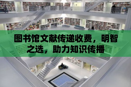 圖書館文獻傳遞收費，明智之選，助力知識傳播