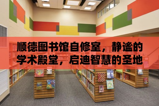 順德圖書館自修室，靜謐的學術殿堂，啟迪智慧的圣地