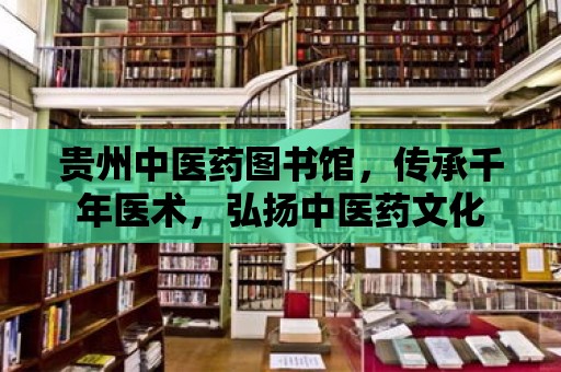 貴州中醫藥圖書館，傳承千年醫術，弘揚中醫藥文化