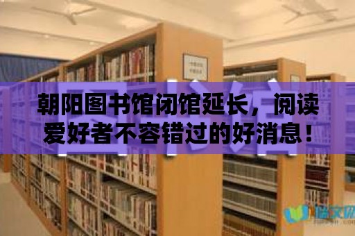 朝陽圖書館閉館延長，閱讀愛好者不容錯過的好消息！