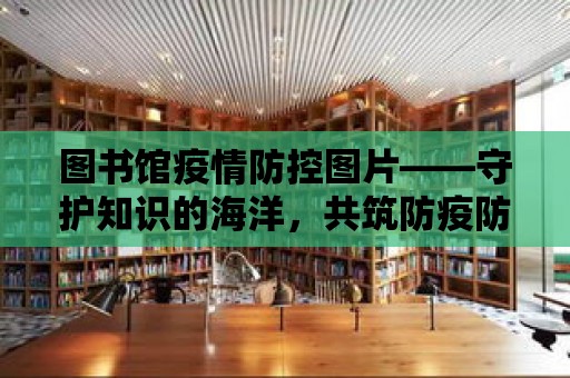 圖書館疫情防控圖片——守護知識的海洋，共筑防疫防線