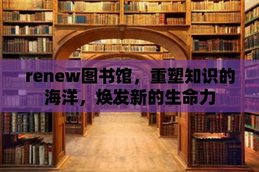 renew圖書館，重塑知識的海洋，煥發新的生命力