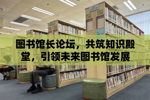 圖書館長論壇，共筑知識殿堂，引領未來圖書館發展