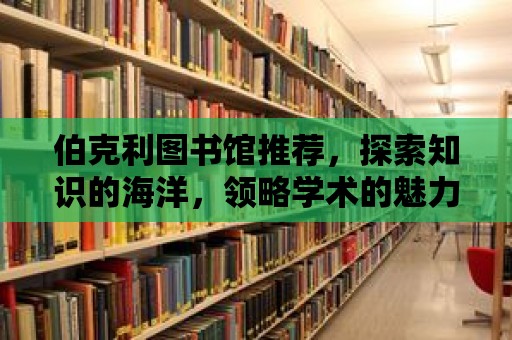 伯克利圖書館推薦，探索知識的海洋，領略學術的魅力