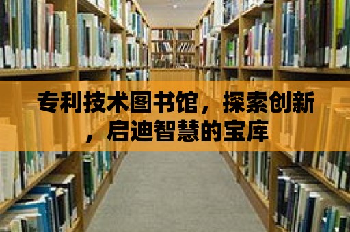 專利技術(shù)圖書館，探索創(chuàng)新，啟迪智慧的寶庫(kù)