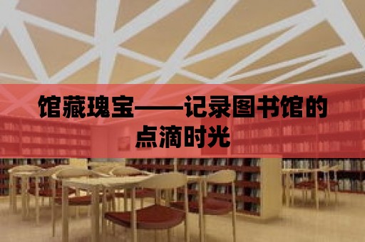 館藏瑰寶——記錄圖書館的點滴時光