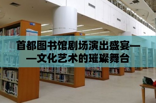 首都圖書館劇場演出盛宴——文化藝術的璀璨舞臺