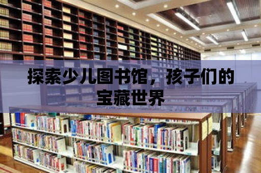 探索少兒圖書館，孩子們的寶藏世界