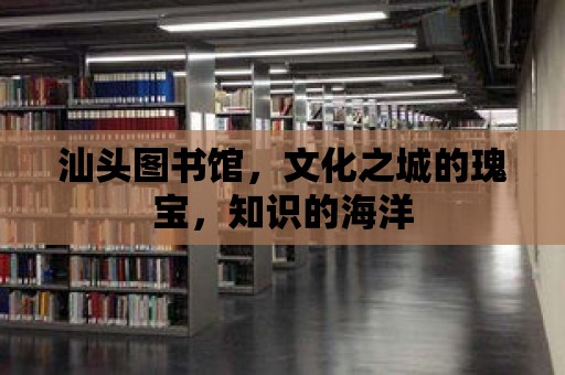 汕頭圖書館，文化之城的瑰寶，知識的海洋