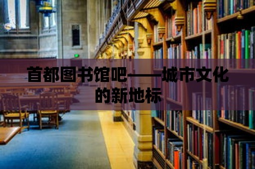 首都圖書館吧——城市文化的新地標(biāo)