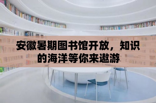 安徽暑期圖書館開放，知識的海洋等你來遨游