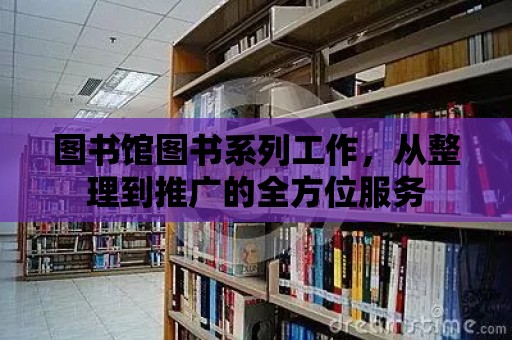 圖書館圖書系列工作，從整理到推廣的全方位服務