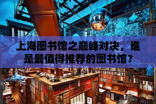 上海圖書館之巔峰對決，誰是最值得推薦的圖書館？