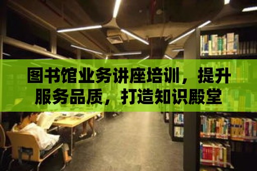 圖書館業務講座培訓，提升服務品質，打造知識殿堂