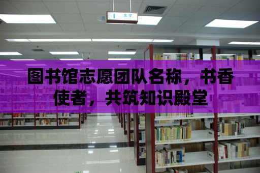 圖書館志愿團隊名稱，書香使者，共筑知識殿堂