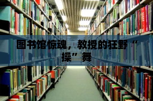 圖書館驚魂，教授的狂野“操”舞