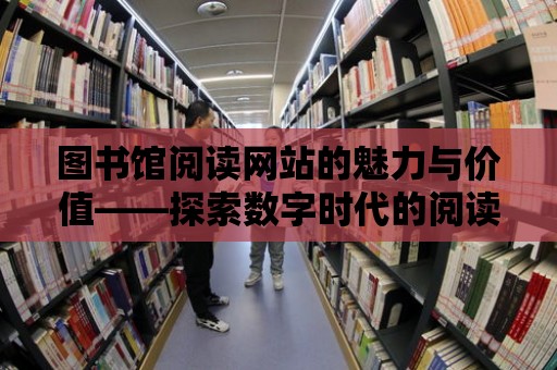 圖書館閱讀網(wǎng)站的魅力與價值——探索數(shù)字時代的閱讀新體驗