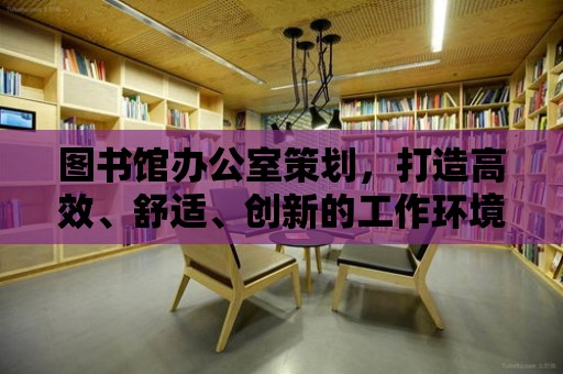 圖書館辦公室策劃，打造高效、舒適、創新的工作環境