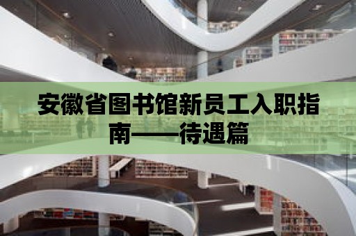 安徽省圖書館新員工入職指南——待遇篇