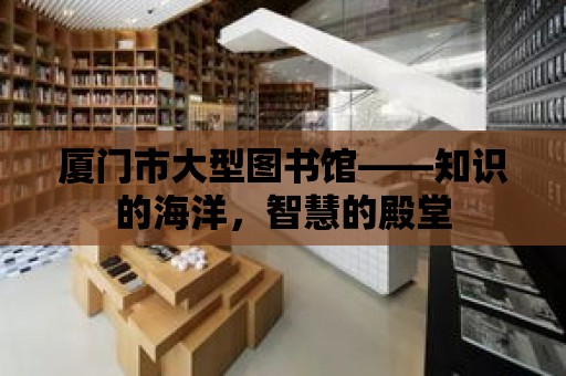 廈門市大型圖書館——知識的海洋，智慧的殿堂