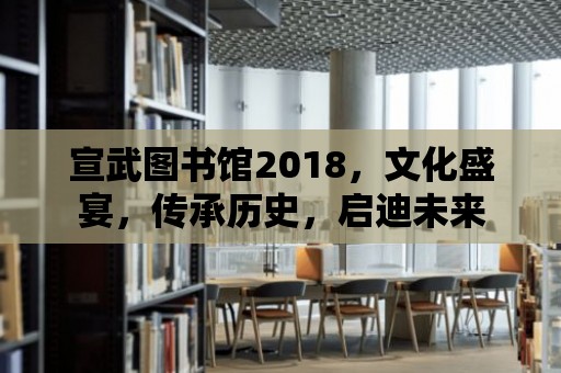 宣武圖書館2018，文化盛宴，傳承歷史，啟迪未來