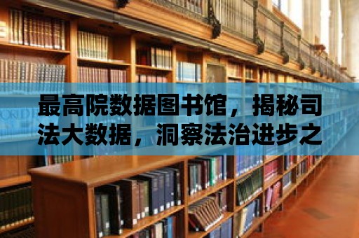 最高院數據圖書館，揭秘司法大數據，洞察法治進步之路