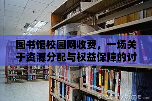 圖書館校園網收費，一場關于資源分配與權益保障的討論