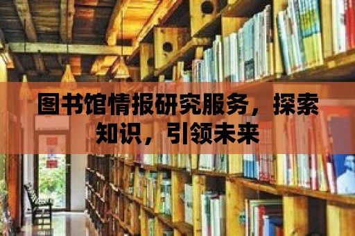 圖書館情報研究服務(wù)，探索知識，引領(lǐng)未來