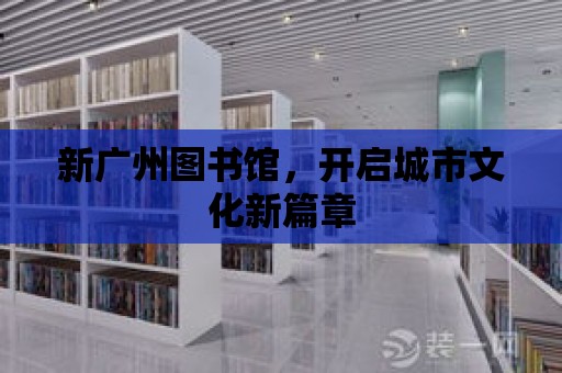 新廣州圖書館，開啟城市文化新篇章