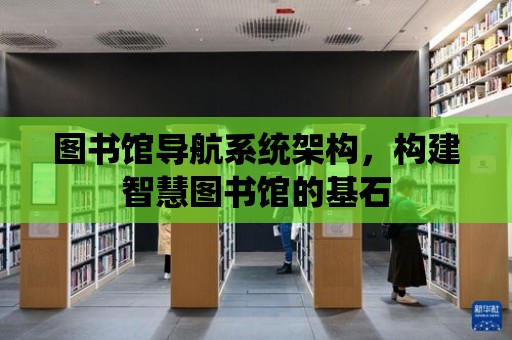 圖書館導航系統架構，構建智慧圖書館的基石