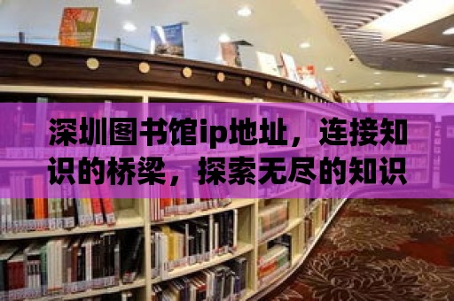 深圳圖書館ip地址，連接知識的橋梁，探索無盡的知識海洋