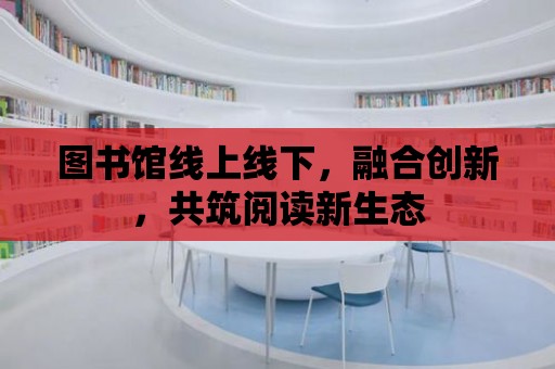 圖書館線上線下，融合創新，共筑閱讀新生態