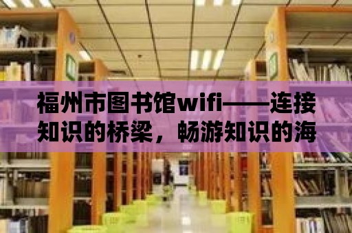 福州市圖書館wifi——連接知識的橋梁，暢游知識的海洋