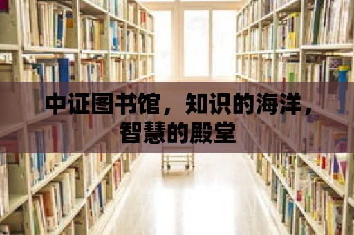 中證圖書館，知識的海洋，智慧的殿堂