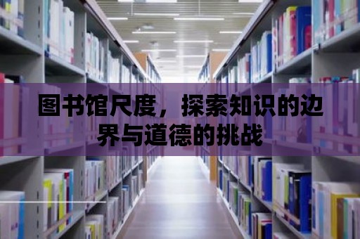 圖書館尺度，探索知識的邊界與道德的挑戰