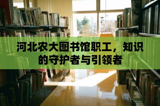 河北農大圖書館職工，知識的守護者與引領者