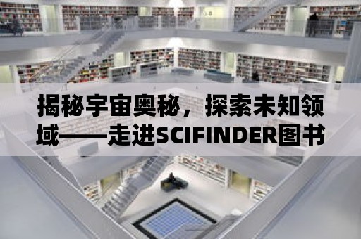 揭秘宇宙奧秘，探索未知領域——走進SCIFINDER圖書館數據庫的奇幻世界