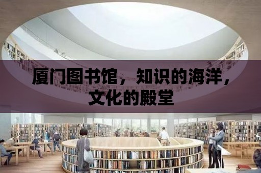 廈門圖書館，知識的海洋，文化的殿堂