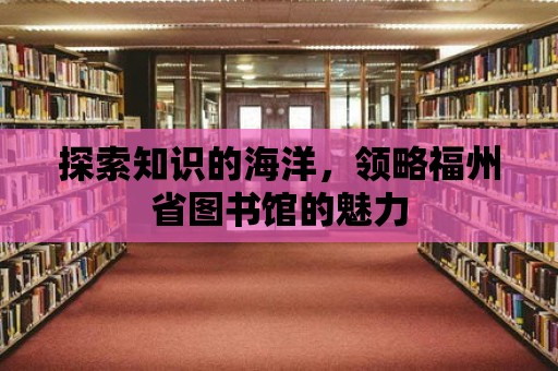 探索知識的海洋，領(lǐng)略福州省圖書館的魅力