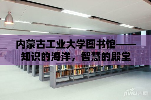 內蒙古工業大學圖書館——知識的海洋，智慧的殿堂