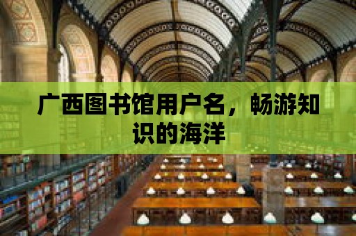 廣西圖書館用戶名，暢游知識的海洋