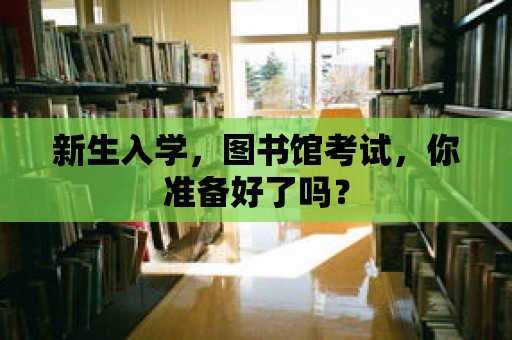 新生入學，圖書館考試，你準備好了嗎？