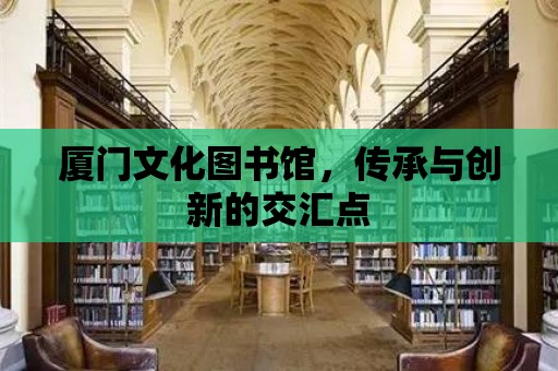 廈門文化圖書館，傳承與創新的交匯點