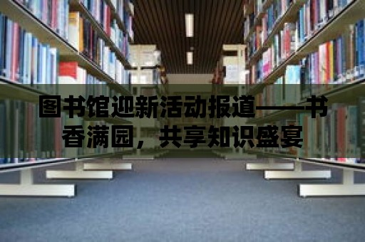 圖書館迎新活動報道——書香滿園，共享知識盛宴