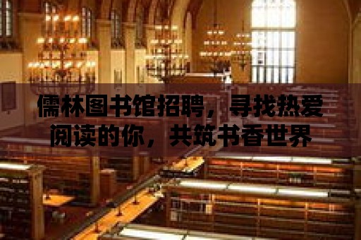 儒林圖書館招聘，尋找熱愛閱讀的你，共筑書香世界