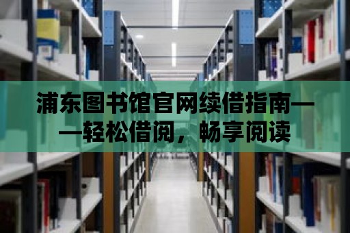 浦東圖書館官網(wǎng)續(xù)借指南——輕松借閱，暢享閱讀