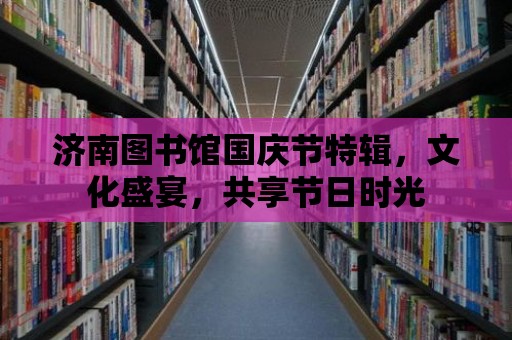 濟南圖書館國慶節特輯，文化盛宴，共享節日時光