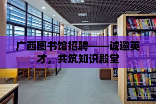 廣西圖書館招聘——誠邀英才，共筑知識殿堂