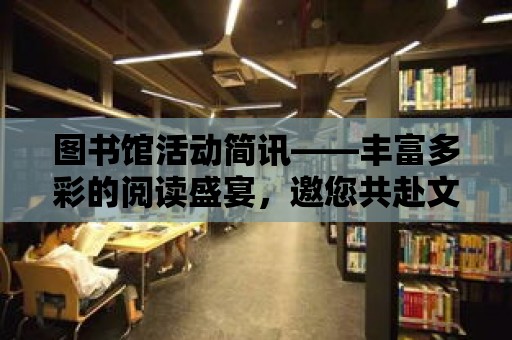 圖書館活動簡訊——豐富多彩的閱讀盛宴，邀您共赴文化之旅