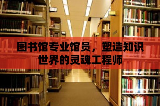 圖書館專業館員，塑造知識世界的靈魂工程師